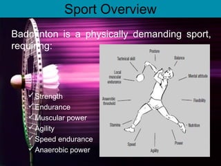Sport Overview
Strength
Endurance
Muscular power
Agility
Speed endurance
Anaerobic power
Badminton is a physically demanding sport,
requiring:
 