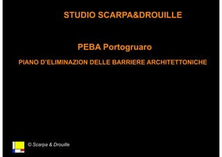 © Scarpa & Drouille
STUDIO SCARPA&DROUILLE
PEBA Portogruaro
PIANO D’ELIMINAZION DELLE BARRIERE ARCHITETTONICHE
 