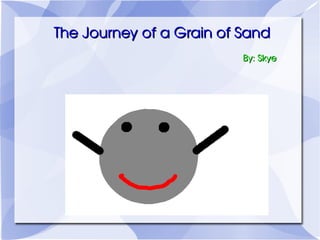 The Journey of a Grain of Sand By: Skye 