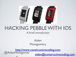 HACKING PEBBLE WITH IOS
A brief introduction

Aiden Montgomery
http://www.constructivecoding.com
@AidenMontgomery

 