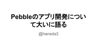 Pebbleのアプリ開発につい 
て大いに語る 
@haneda3 
 