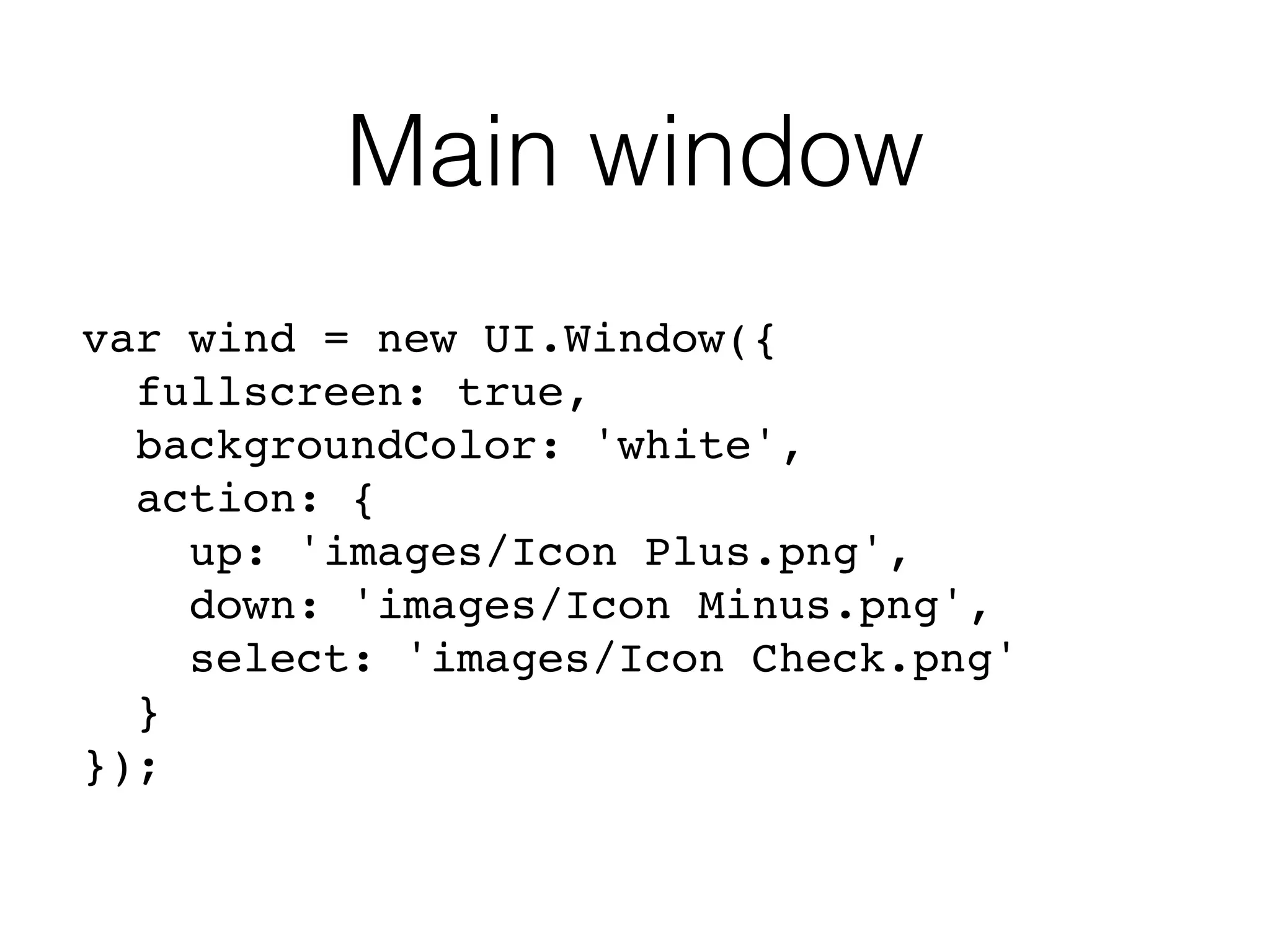 Main window
var wind = new UI.Window({
fullscreen: true,
backgroundColor: 'white',
action: {
up: 'images/Icon Plus.png',
down: 'images/Icon Minus.png',
select: 'images/Icon Check.png'
}
});
 