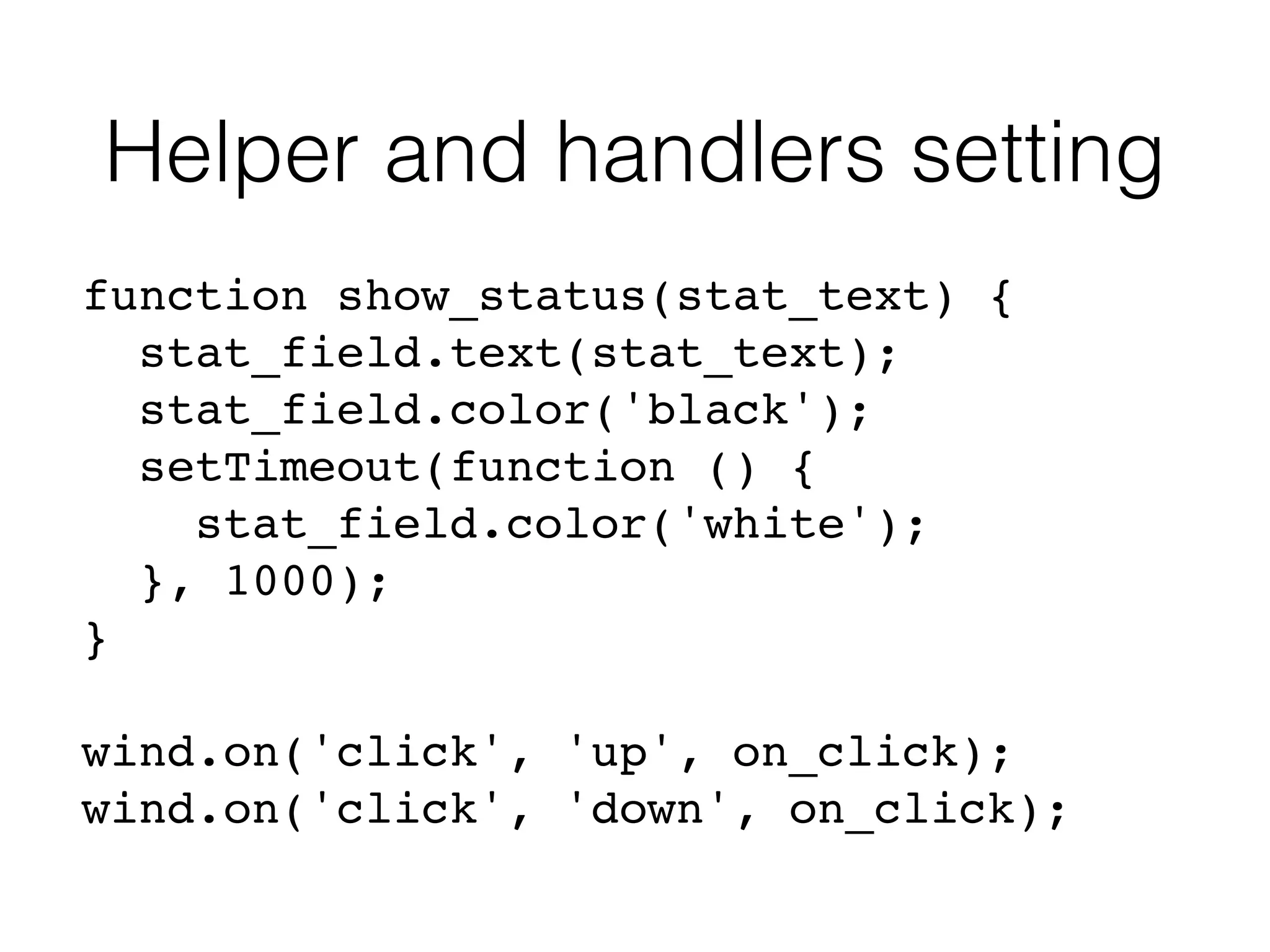 Helper and handlers setting
function show_status(stat_text) {
stat_field.text(stat_text);
stat_field.color('black');
setTimeout(function () {
stat_field.color('white');
}, 1000);
}
wind.on('click', 'up', on_click);
wind.on('click', 'down', on_click);
 