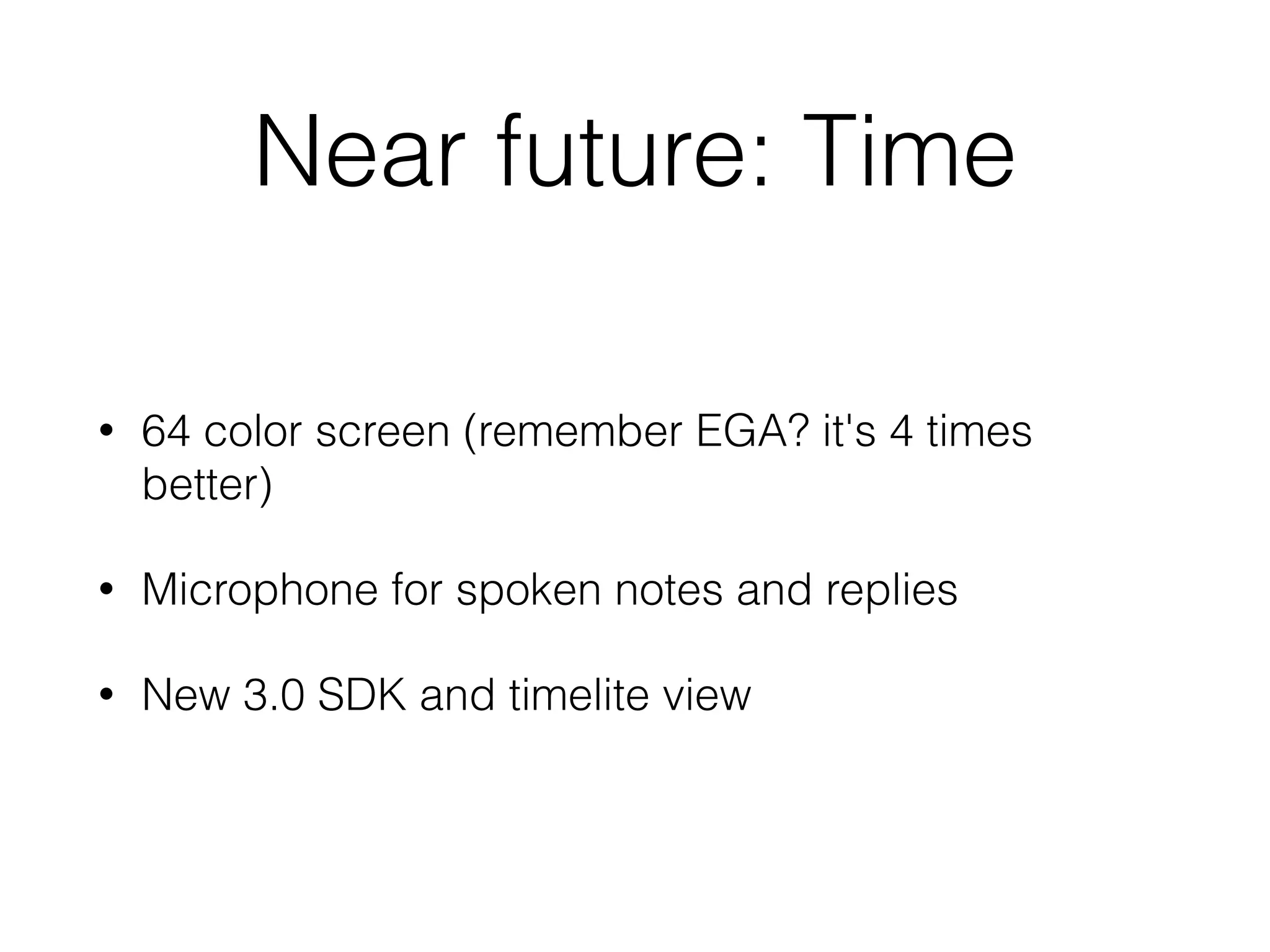 Near future: Time
• 64 color screen (remember EGA? it's 4 times
better)
• Microphone for spoken notes and replies
• New 3.0 SDK and timelite view
 