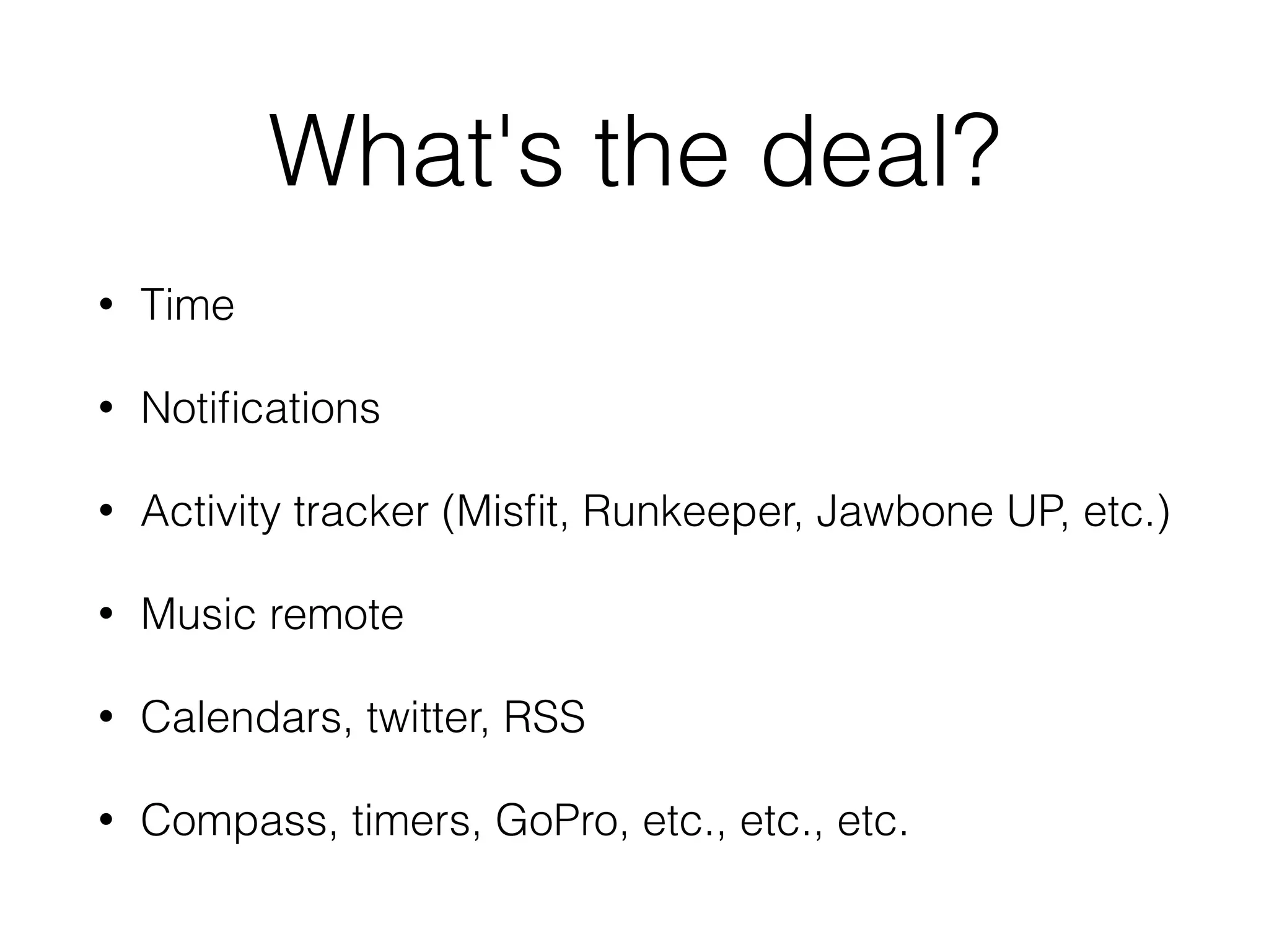 What's the deal?
• Time
• Notiﬁcations
• Activity tracker (Misﬁt, Runkeeper, Jawbone UP, etc.)
• Music remote
• Calendars, twitter, RSS
• Compass, timers, GoPro, etc., etc., etc.
 