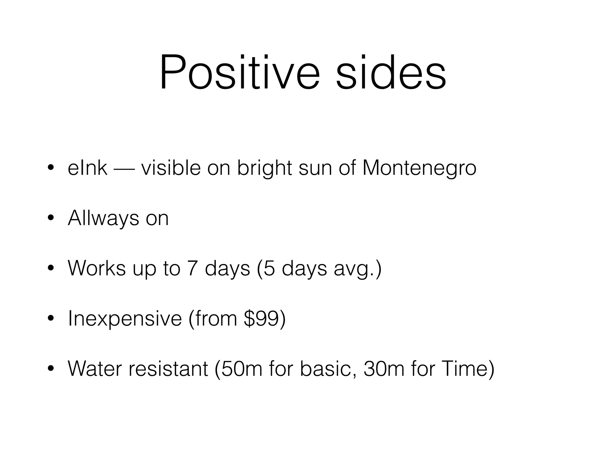Positive sides
• eInk — visible on bright sun of Montenegro
• Allways on
• Works up to 7 days (5 days avg.)
• Inexpensive (from $99)
• Water resistant (50m for basic, 30m for Time)
 