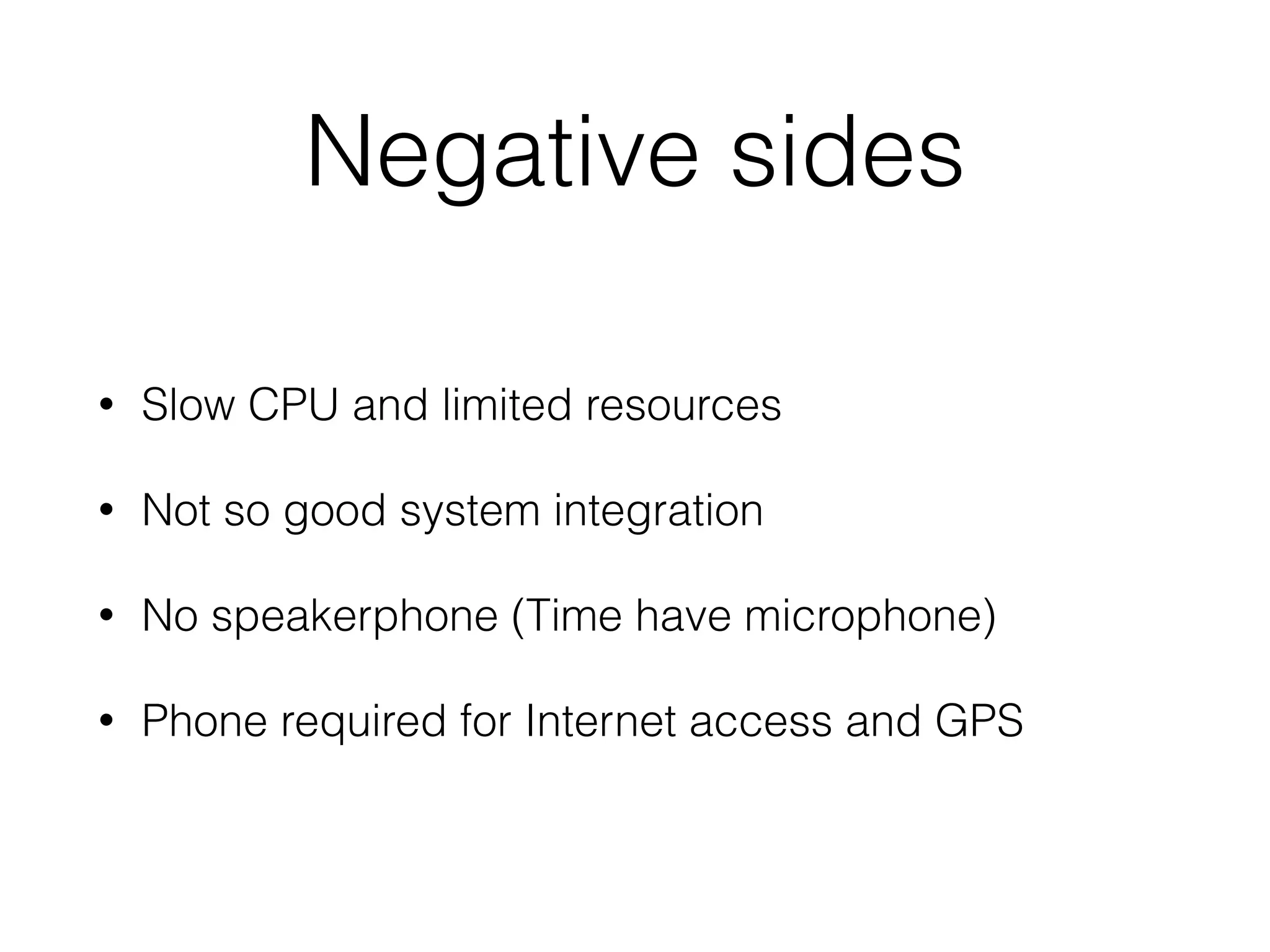 Negative sides
• Slow CPU and limited resources
• Not so good system integration
• No speakerphone (Time have microphone)
• Phone required for Internet access and GPS
 