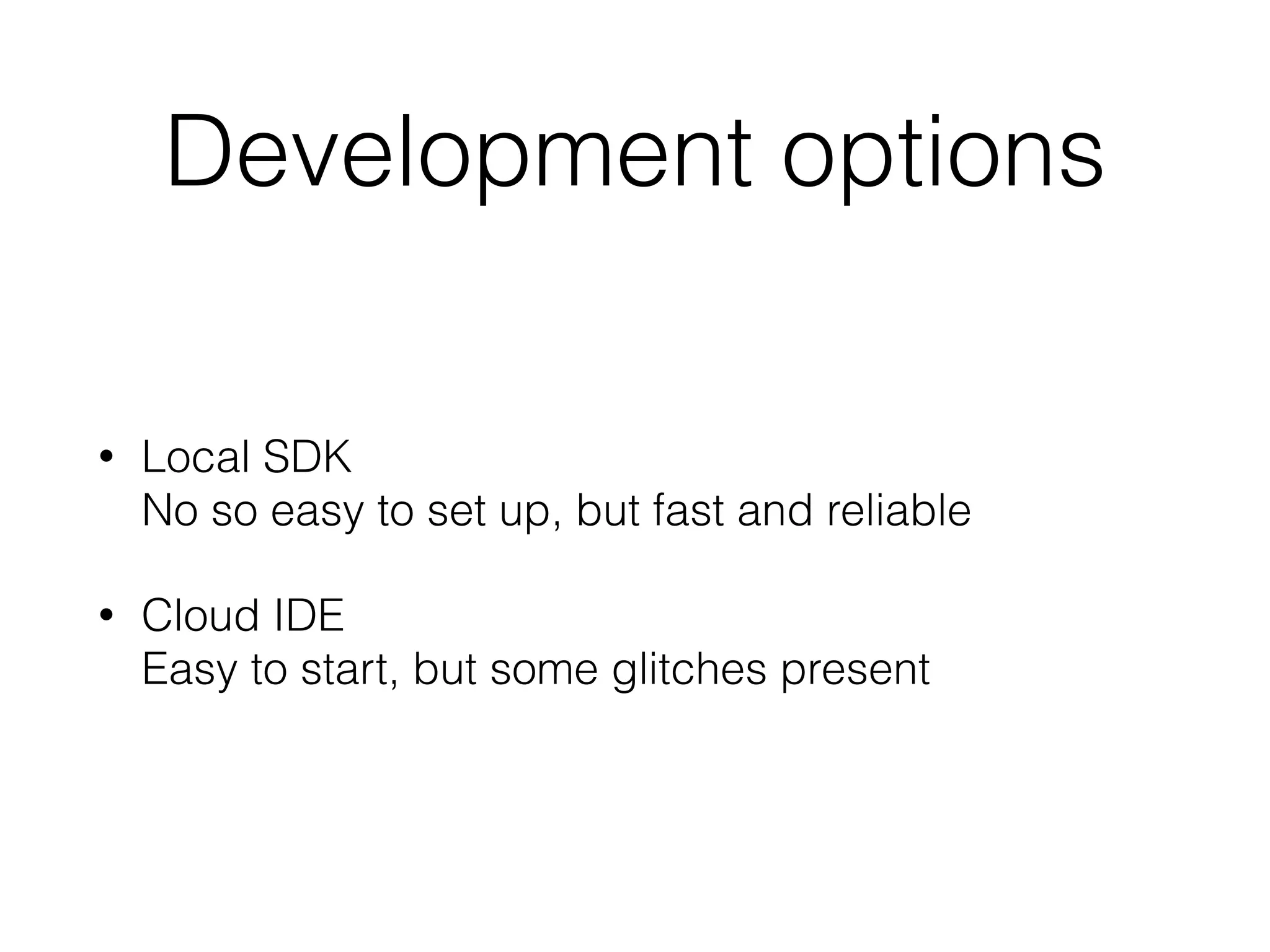 Development options
• Local SDK  
No so easy to set up, but fast and reliable
• Cloud IDE 
Easy to start, but some glitches present
 