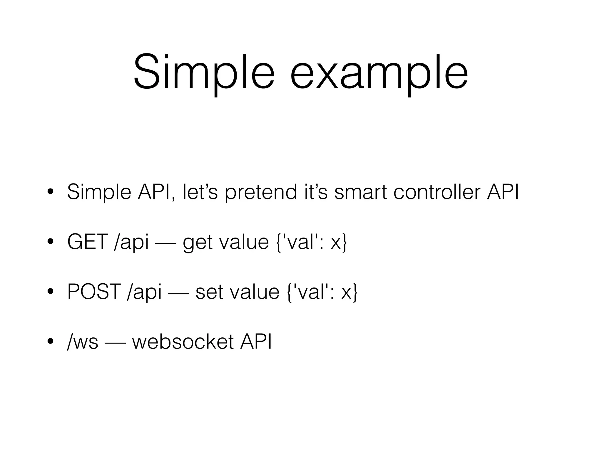 Simple example
• Simple API, let’s pretend it’s smart controller API
• GET /api — get value {'val': x}
• POST /api — set value {'val': x}
• /ws — websocket API
 