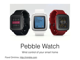 Pebble Watch
Wrist control of your smart home
Pavel Dmitriev, http://nimble.com
 