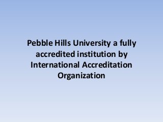 Pebble Hills University a fully
accredited institution by
International Accreditation
Organization
 