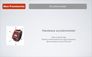 New Frameworks

Accelerometer

Hardware accelerometer
!

Able to detect taps
Perform measurements at a given frequency
Store samples to save CPU time

 