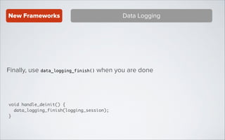 New Frameworks

Data Logging

Finally, use data_logging_finish() when you are done

void handle_deinit() {	
data_logging_finish(logging_session);	
}

 