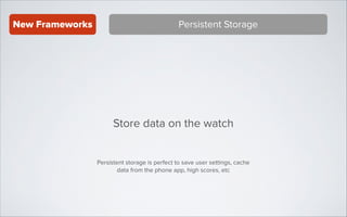 New Frameworks

Persistent Storage

Store data on the watch
Persistent storage is perfect to save user settings, cache
data from the phone app, high scores, etc

 