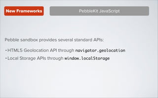 New Frameworks

PebbleKit JavaScript

Pebble sandbox provides several standard APIs:
• HTML5 Geolocation API through navigator.geolocation
• Local Storage APIs through window.localStorage

 