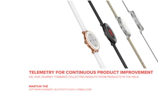 TELEMETRY FOR CONTINUOUS PRODUCT IMPROVEMENT
OR, OUR JOURNEY TOWARDS COLLECTING INSIGHTS FROM PRODUCTS IN THE FIELD
MARTIJN THÉ
SOFTWARE ENGINEER / BLUETOOTH LEAD @ PEBBLE.COM
 