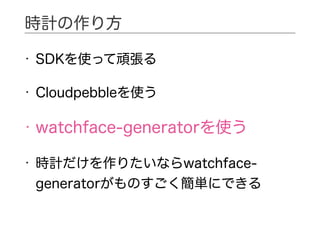 • SDKを使って頑張る
• Cloudpebbleを使う
• watchface-generatorを使う
• 時計だけを作りたいならwatchface-
generatorがものすごく簡単にできる
時計の作り方
 