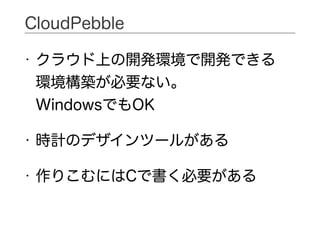 • クラウド上の開発環境で開発できる 
環境構築が必要ない。 
WindowsでもOK
• 時計のデザインツールがある
• 作りこむにはCで書く必要がある
CloudPebble
 