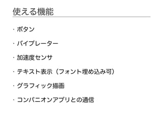 • ボタン
• バイブレーター
• 加速度センサ
• テキスト表示（フォント埋め込み可）
• グラフィック描画
• コンパニオンアプリとの通信
使える機能
 