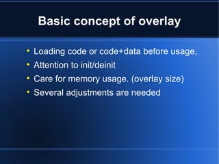 Basic concept of overlay 
 Loading code or code+data before usage, 
 Attention to init/deinit 
 Care for memory usage. (overlay size) 
 Several adjustments are needed 
 