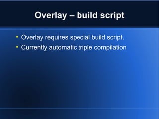 Overlay – build script 
 Overlay requires special build script. 
 Currently automatic triple compilation 
 