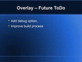 Overlay – Future ToDo 
 Add debug option, 
 Improve build process 
 