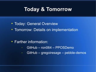 Today & Tomorrow 
 Today: General Overview 
 Tomorrow: Details on implementation 
 Farther information: 
- GitHub – ron064 – PPOSDemo 
- GitHub – gregoiresage – pebble-demos 
 