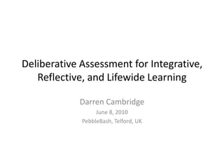 Deliberative Assessment for Integrative, Reflective, and Lifewide Learning Darren Cambridge  June 8, 2010 PebbleBash, Telford, UK 