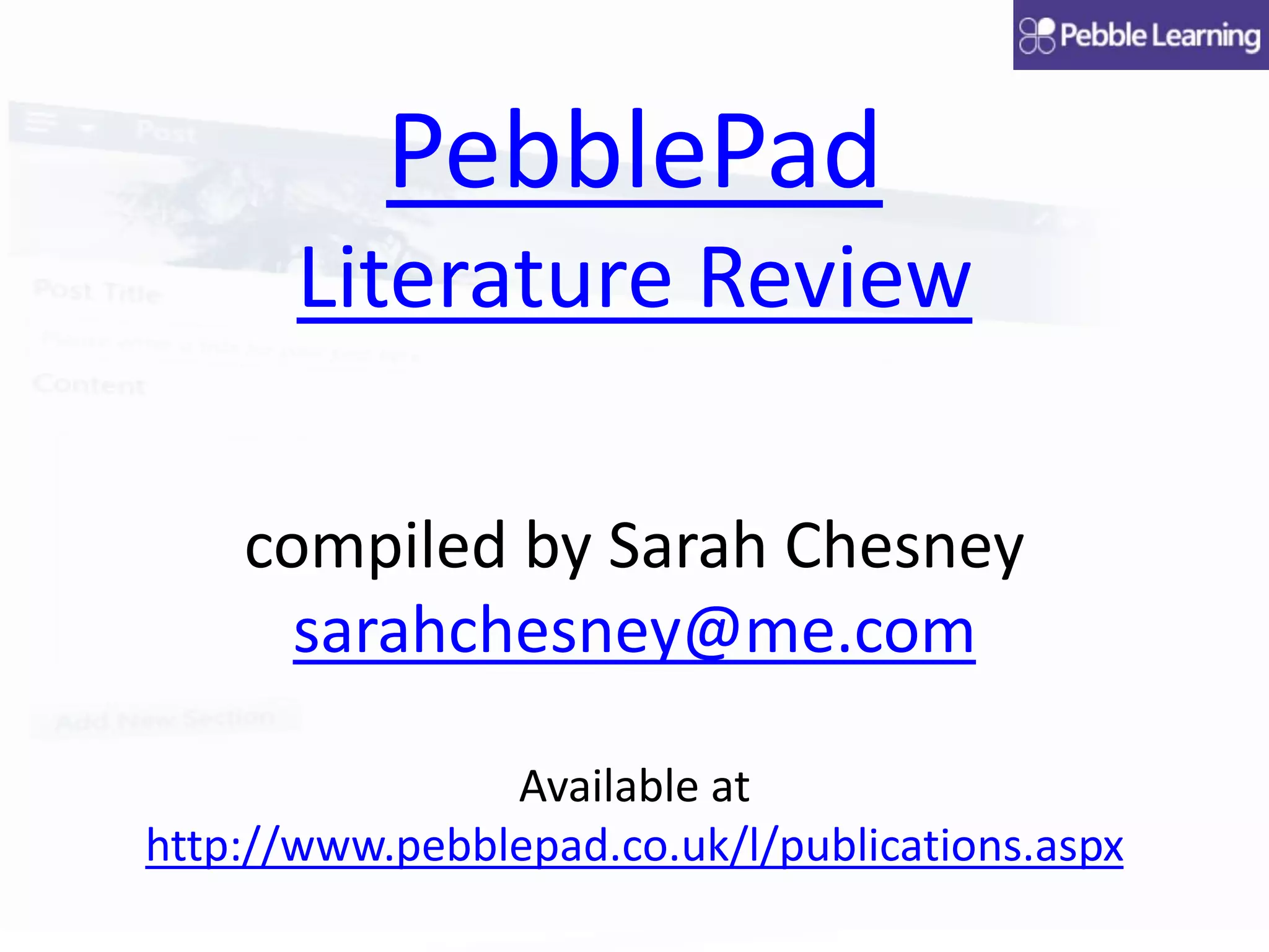 PebblePad
Literature Review
compiled by Sarah Chesney
sarahchesney@me.com
Available at
http://www.pebblepad.co.uk/l/publications.aspx
 