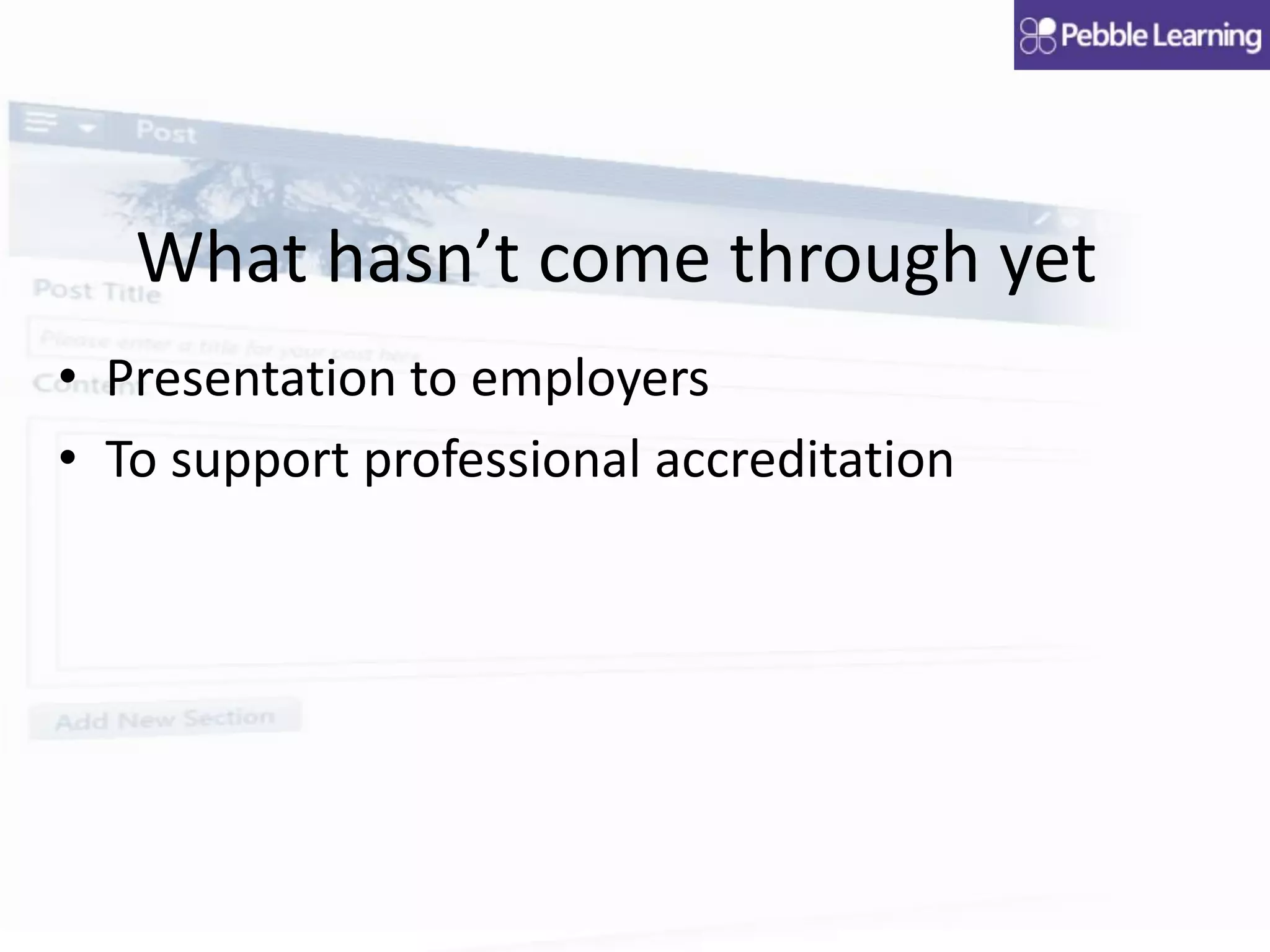 What hasn’t come through yet
• Presentation to employers
• To support professional accreditation
 
