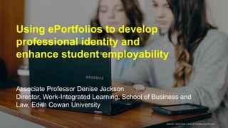 Using ePortfolios to develop
professional identity and
enhance student employability
Associate Professor Denise Jackson
Director, Work-Integrated Learning, School of Business and
Law, Edith Cowan University
IMAGE: BROOKE CAGLE FROM UNSPLASH.
 