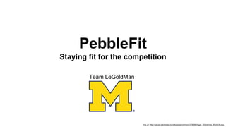 PebbleFit
Staying fit for the competition
Team LeGoldMan

img url: http://upload.wikimedia.org/wikipedia/commons/3/36/Michigan_Wolverines_Block_M.png

 