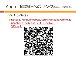 Android最新版へのリンク(2014/11/17時点) 
 V2.1.0-Beta9 
 https://www.dropbox.com/s/hjz0eoremh9m2g 
u/pebble-release-2.1.0-beta9- 
...