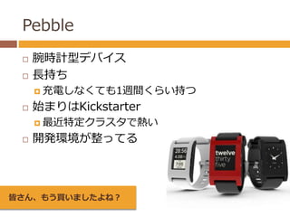 Pebble 
 腕時計型デバイス 
 長持ち 
 充電しなくても1週間くらい持つ 
 始まりはKickstarter 
 最近特定クラスタで熱い 
 開発環境が整ってる 
皆さん、もう買いましたよね？ 
 