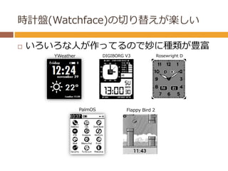 時計盤(Watchface)の切り替えが楽しい 
 いろいろな人が作ってるので妙に種類が豊富 
YWeather 
PalmOS 
DIGIBORG V3 Rosewright D 
Flappy Bird 2 
 