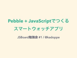 Pebble + JavaScriptでつくる 
スマートウォッチアプリ 
JSBoard勉強会 #1 / @kadoppe 
 