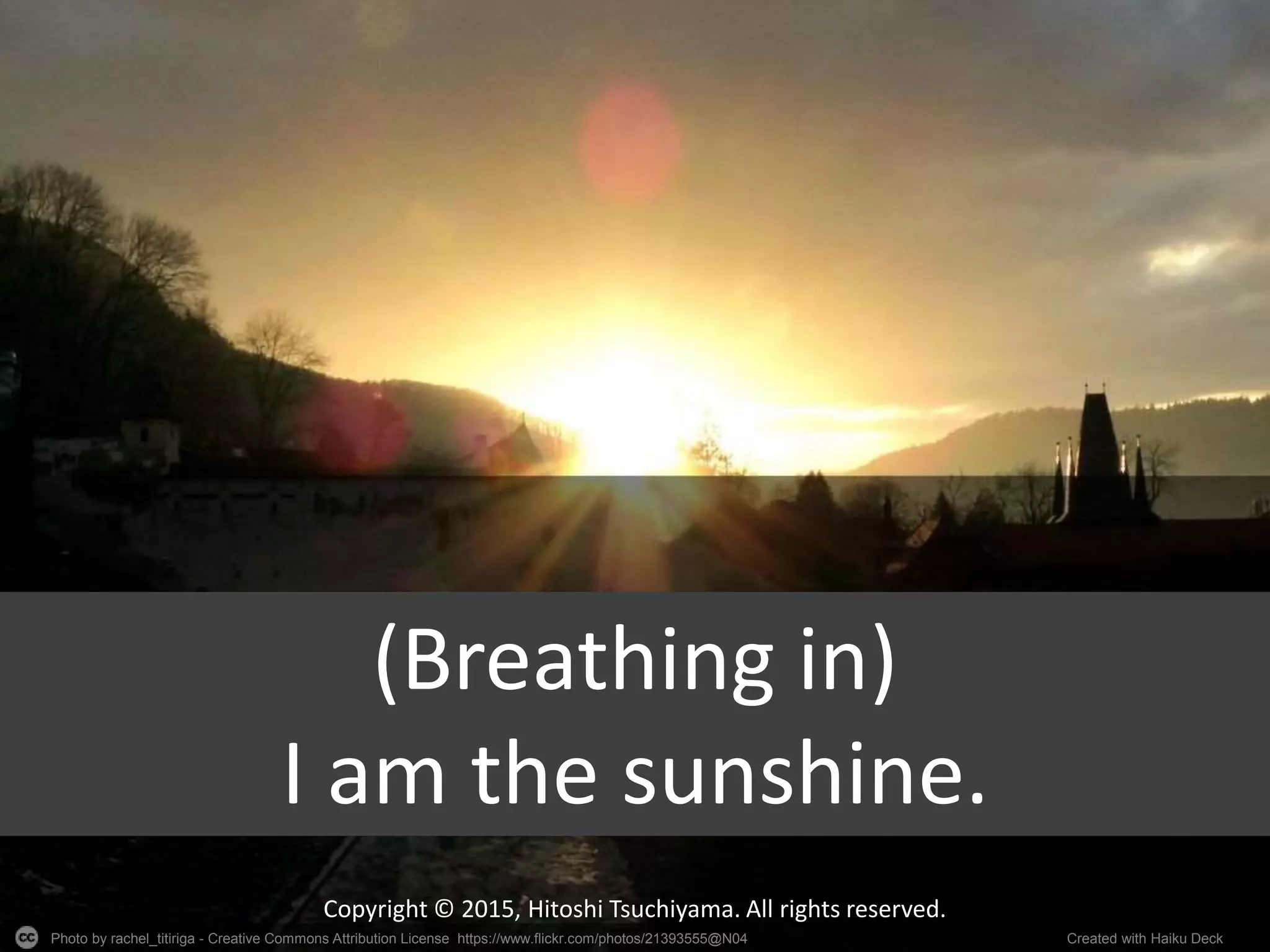 Photo by rachel_titiriga - Creative Commons Attribution License https://www.flickr.com/photos/21393555@N04 Created with Haiku Deck
Copyright © 2015, Hitoshi Tsuchiyama. All rights reserved.
(Breathing in)
I am the sunshine.
 