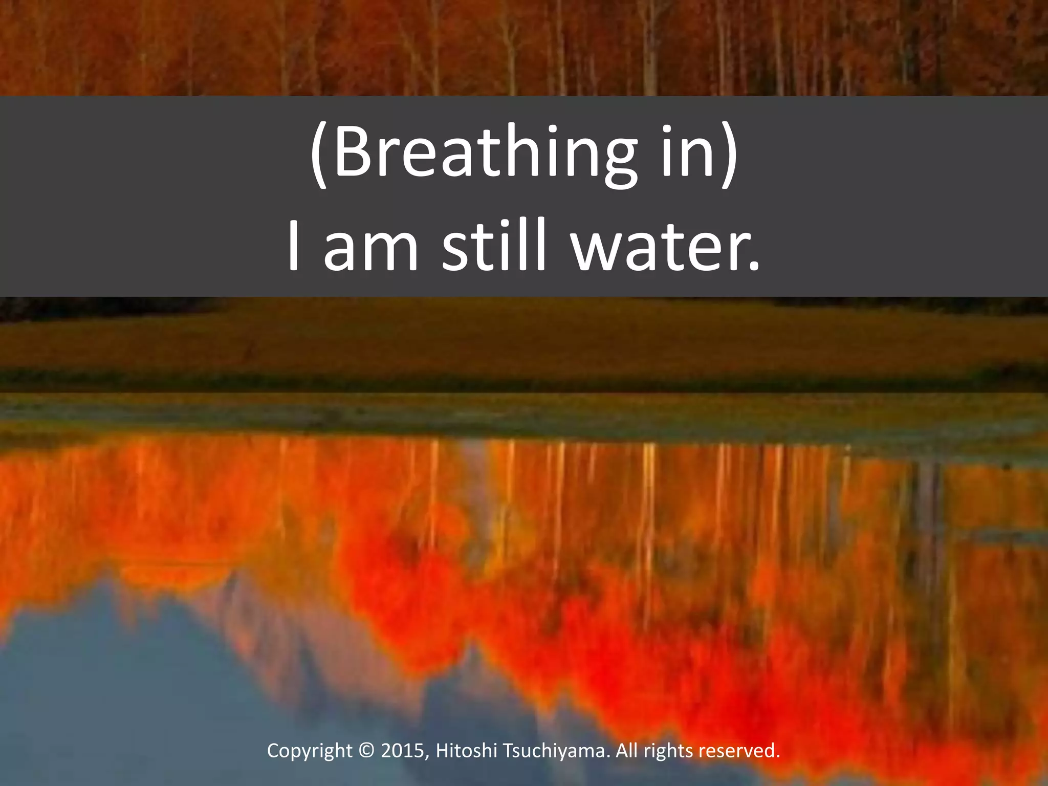 Copyright © 2015, Hitoshi Tsuchiyama. All rights reserved.
(Breathing in)
I am still water.
 