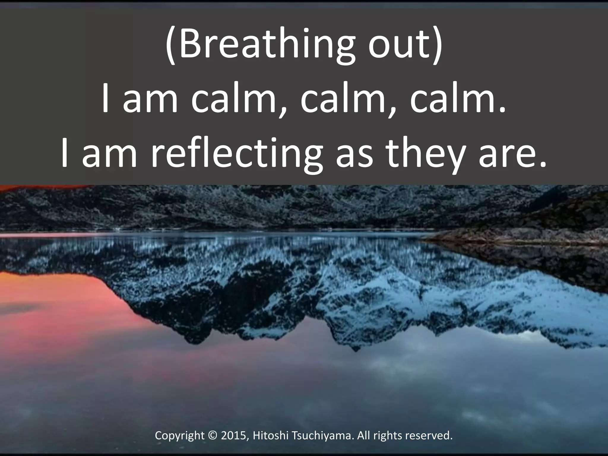 Copyright © 2015, Hitoshi Tsuchiyama. All rights reserved.
(Breathing out)
I am calm, calm, calm.
I am reflecting as they are.
 