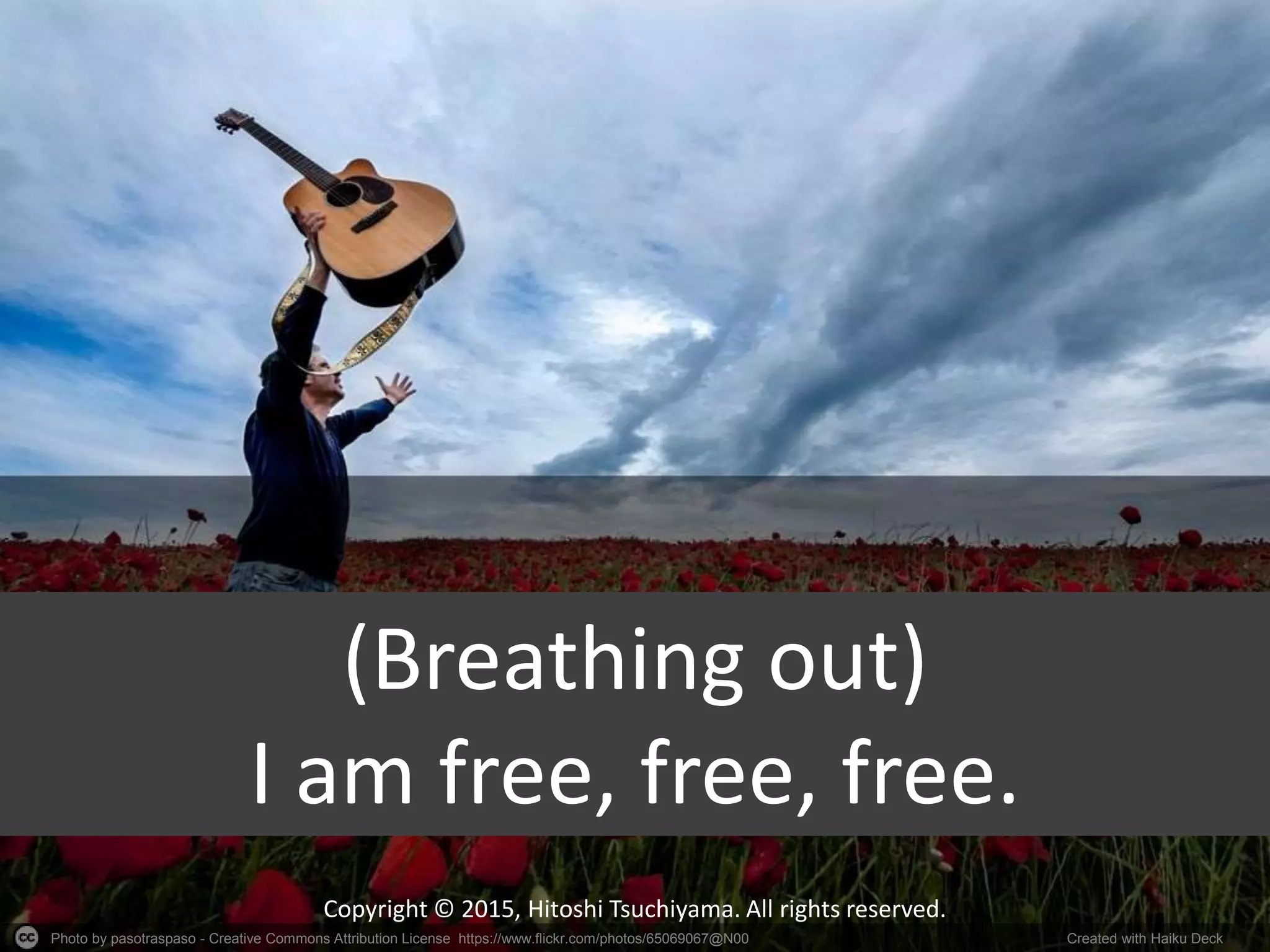 Photo by pasotraspaso - Creative Commons Attribution License https://www.flickr.com/photos/65069067@N00 Created with Haiku Deck
Copyright © 2015, Hitoshi Tsuchiyama. All rights reserved.
(Breathing out)
I am free, free, free.
 
