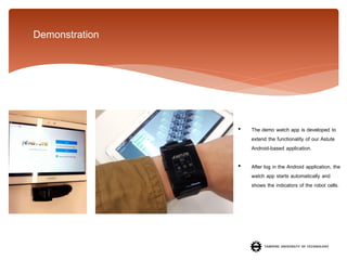 Demonstration

•

The demo watch app is developed to
extend the functionality of our Astute
Android-based application.

•

After log in the Android application, the
watch app starts automatically and
shows the indicators of the robot cells.

 