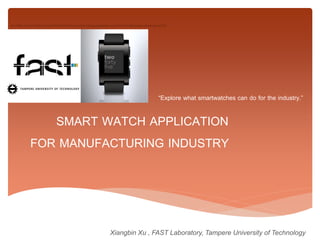 src:https://www.facebook.com/fast.laboratorysrc:https://blog.getpebble.com/2014/01/06/pebble-steel-ces-2014/

“Explore what smartwatches can do for the industry.”

SMART WATCH APPLICATION
FOR MANUFACTURING INDUSTRY

Xiangbin Xu , FAST Laboratory, Tampere University of Technology

 