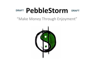 PebbleStorm “ Make Money Through Enjoyment” DRAFT DRAFT 