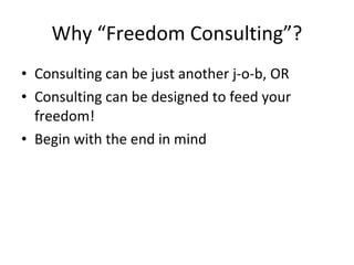 Why “Freedom Consulting”?
• Consulting can be just another j-o-b, OR
• Consulting can be designed to feed your
  freedom!
• Begin with the end in mind
 