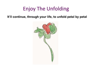 Enjoy The Unfolding It’ll continue, through your life, to unfold petal by petal 