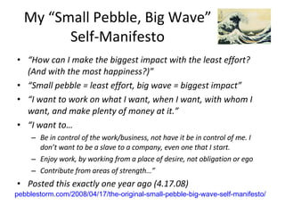 My “Small Pebble, Big Wave” Self-Manifesto ,[object Object],[object Object],[object Object],[object Object],[object Object],[object Object],[object Object],[object Object],pebblestorm.com/2008/04/17/the-original-small-pebble-big-wave-self-manifesto/ 