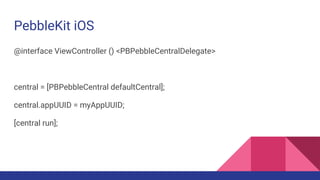 PebbleKit iOS
@interface ViewController () <PBPebbleCentralDelegate>
central = [PBPebbleCentral defaultCentral];
central.appUUID = myAppUUID;
[central run];
 