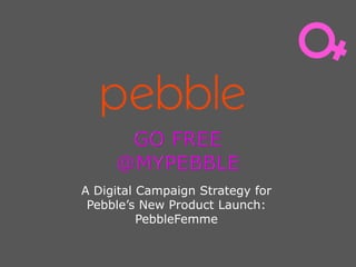 A Digital Campaign Strategy for
Pebble’s New Product Launch:
PebbleFemme
 