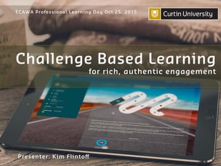 ECAWA Professional Learning Day Oct 25, 2015 
Challenge Based Learning 
for rich, authentic engagement 
Presenter: Kim Flintoff 
 