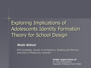 Exploring Implications of Adolescents Identity Formation Theory for School Design Neda Abbasi PhD Candidate, Faculty of Architecture, Building and Planning University of Melbourne, Australia Under supervision of Dr. Greg Missingham Associate Professor Kenn Fisher 